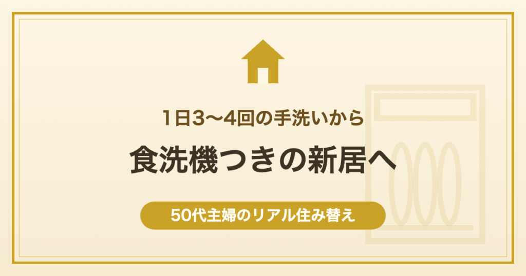 1日3〜4回の手洗いから食洗機つきの新居へ 50代主婦のリアル住み替え