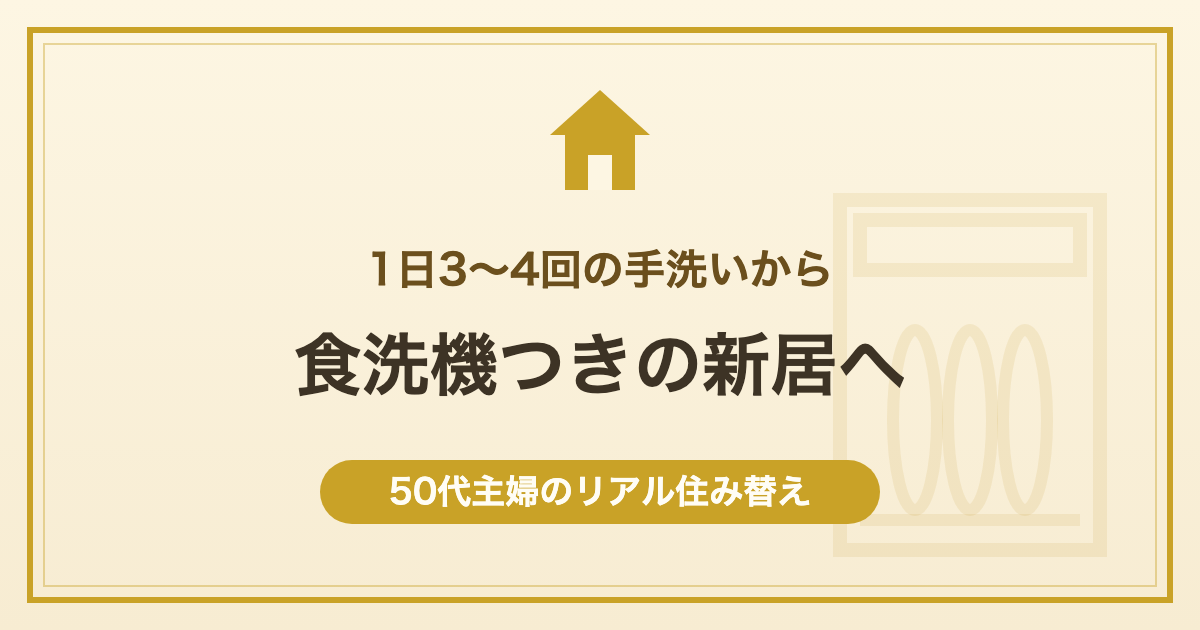 1日3〜4回の手洗いから食洗機つきの新居へ 50代主婦のリアル住み替え