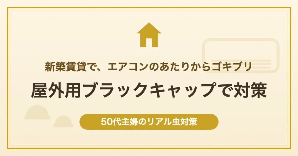 新築賃貸で、エアコンのあたりからゴキブリ 屋外用ブラックキャップで対策